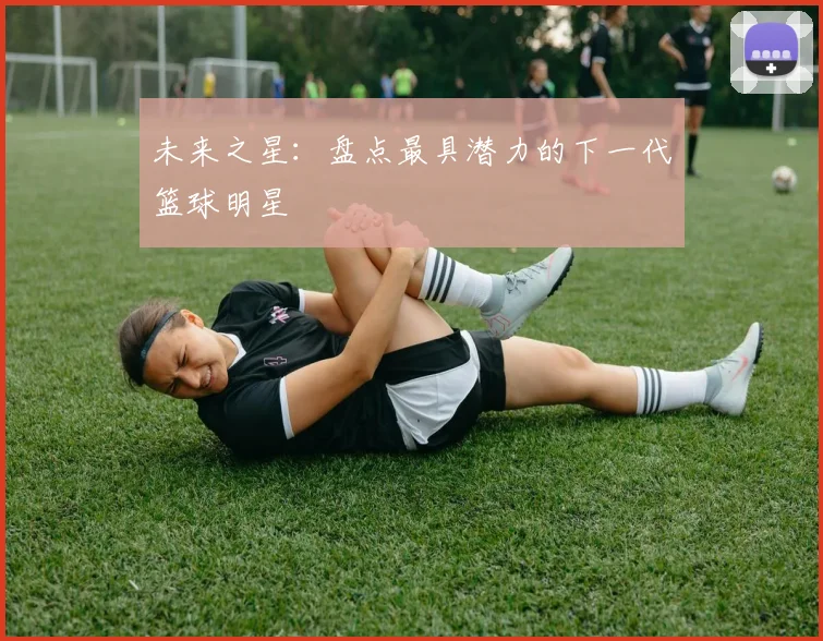 未来之星:盘点最具潜力的下一代篮球明星