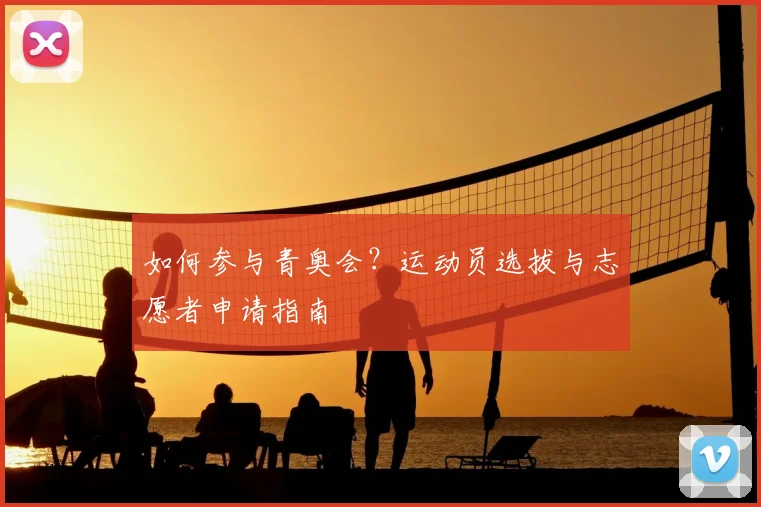 如何参与青奥会?运动员选拔与志愿者申请指南