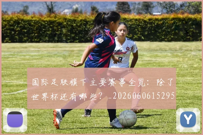 国际足联旗下主要赛事全览:除了世界杯还有哪些?_20260606152959