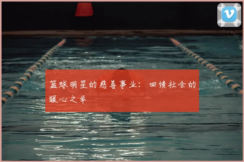 篮球明星的慈善事业:回馈社会的暖心之举