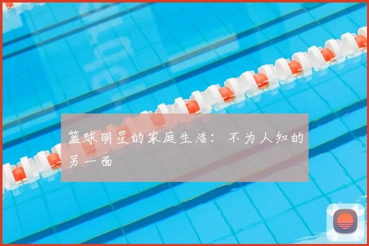 篮球明星的家庭生活：不为人知的另一面