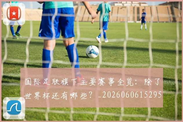 国际足联旗下主要赛事全览:除了世界杯还有哪些?_20260606152959