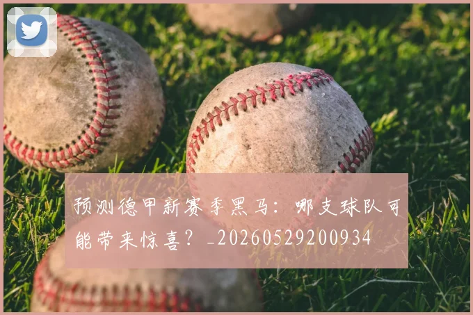 预测德甲新赛季黑马:哪支球队可能带来惊喜?_20260529200934
