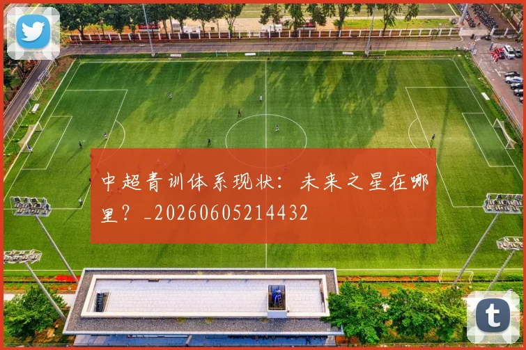 中超青训体系现状:未来之星在哪里?_20260605214432