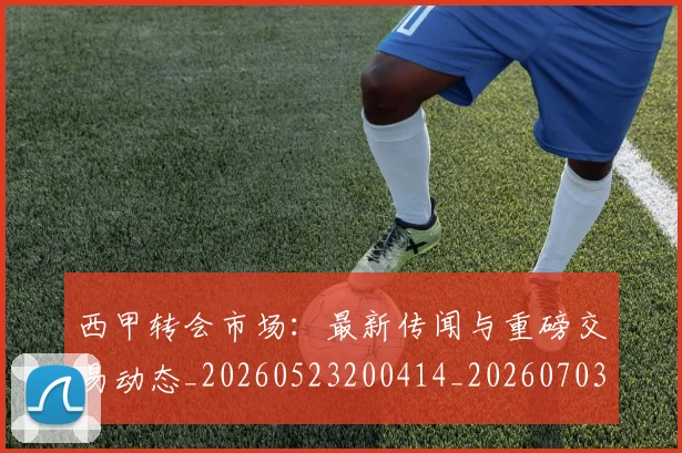 西甲转会市场:最新传闻与重磅交易动态_20260523200414_20260703181936