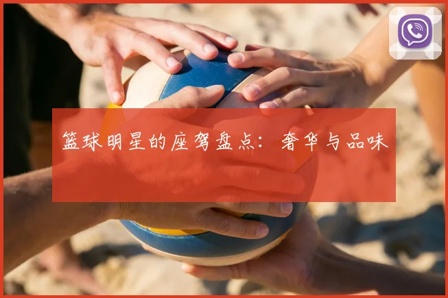 篮球明星的座驾盘点:奢华与品味