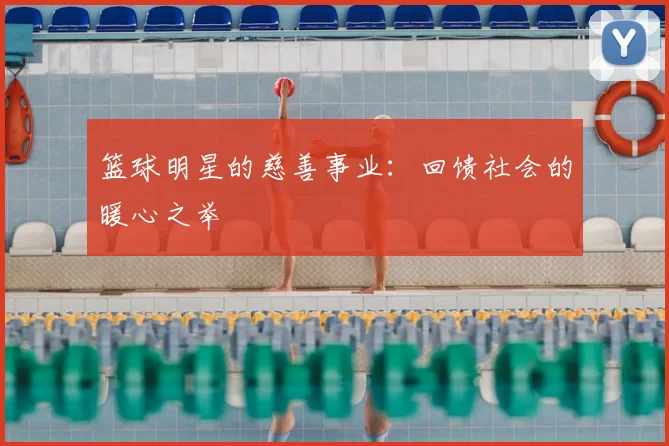 篮球明星的慈善事业:回馈社会的暖心之举
